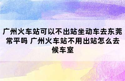 广州火车站可以不出站坐动车去东莞常平吗 广州火车站不用出站怎么去候车室